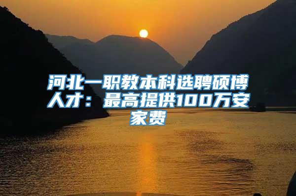 河北一职教本科选聘硕博人才：最高提供100万安家费