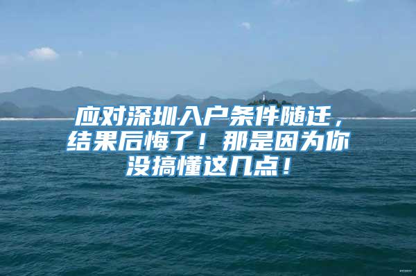 应对深圳入户条件随迁，结果后悔了！那是因为你没搞懂这几点！