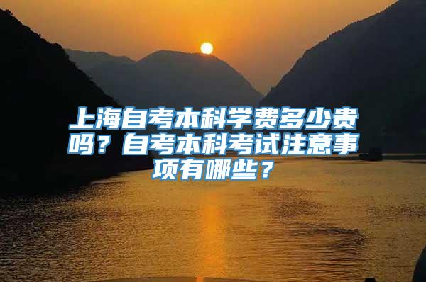 上海自考本科学费多少贵吗？自考本科考试注意事项有哪些？