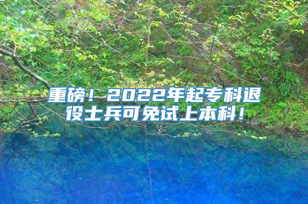 重磅！2022年起专科退役士兵可免试上本科！