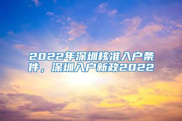 2022年深圳核准入户条件，深圳入户新政2022