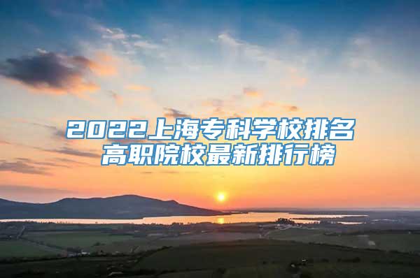 2022上海专科学校排名 高职院校最新排行榜