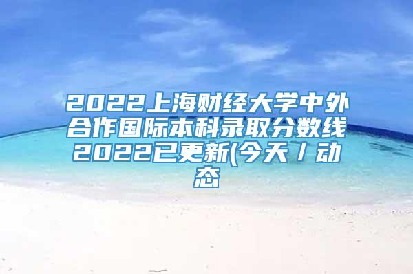 2022上海财经大学中外合作国际本科录取分数线2022已更新(今天／动态