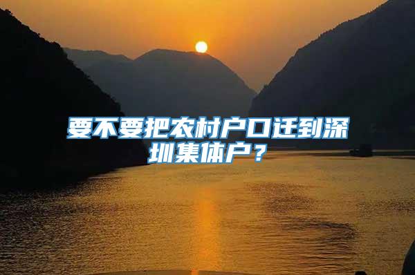 要不要把农村户口迁到深圳集体户？