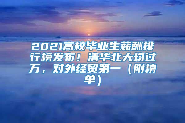 2021高校毕业生薪酬排行榜发布！清华北大均过万，对外经贸第一（附榜单）
