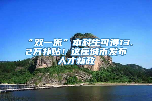 “双一流”本科生可得13.2万补贴！这座城市发布人才新政