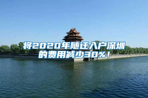 将2020年随迁入户深圳的费用减少30%！
