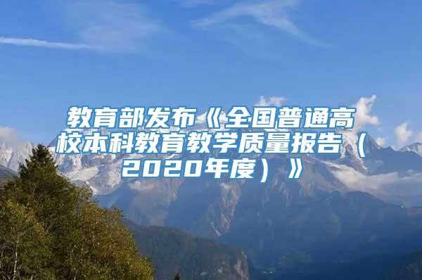 教育部发布《全国普通高校本科教育教学质量报告（2020年度）》