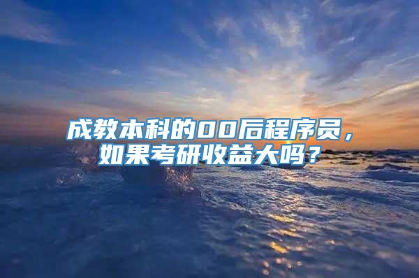 成教本科的00后程序员，如果考研收益大吗？