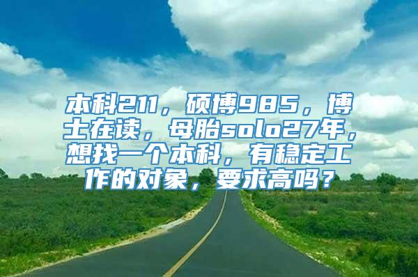 本科211，硕博985，博士在读，母胎solo27年，想找一个本科，有稳定工作的对象，要求高吗？