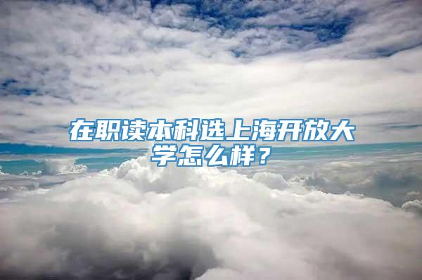 在职读本科选上海开放大学怎么样？