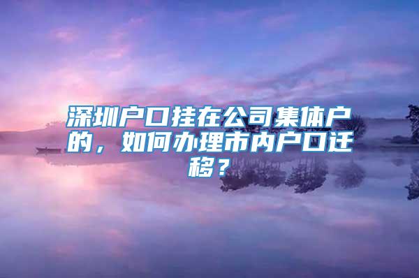 深圳户口挂在公司集体户的，如何办理市内户口迁移？