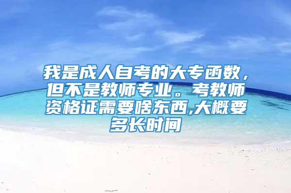 我是成人自考的大专函数，但不是教师专业。考教师资格证需要啥东西,大概要多长时间