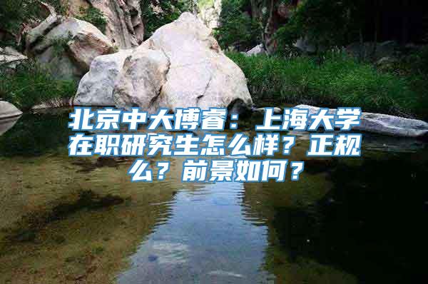 北京中大博睿：上海大学在职研究生怎么样？正规么？前景如何？