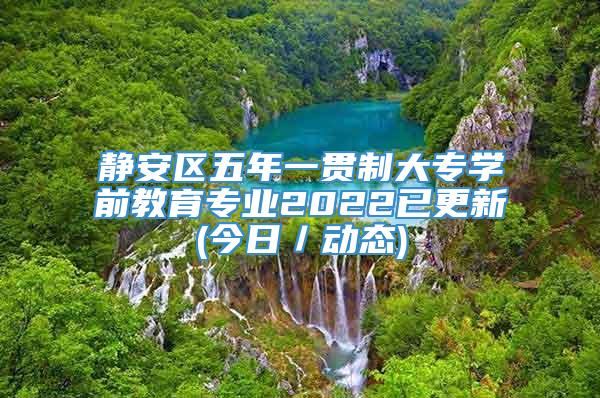 静安区五年一贯制大专学前教育专业2022已更新(今日／动态)