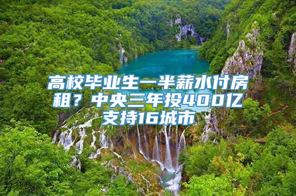 高校毕业生一半薪水付房租？中央三年投400亿支持16城市