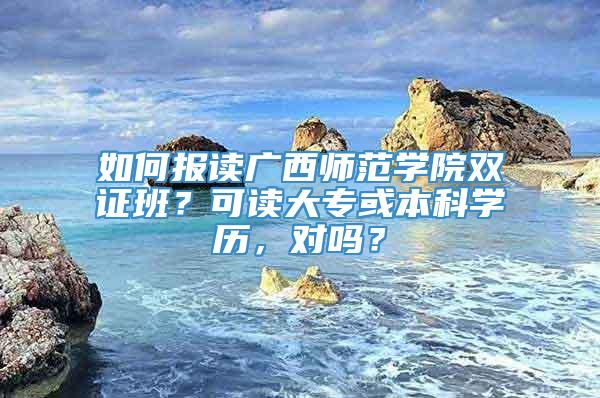 如何报读广西师范学院双证班？可读大专或本科学历，对吗？