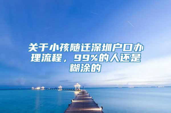 关于小孩随迁深圳户口办理流程，99%的人还是糊涂的