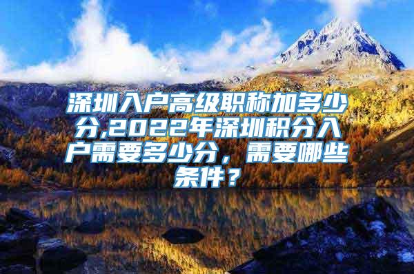 深圳入户高级职称加多少分,2022年深圳积分入户需要多少分，需要哪些条件？