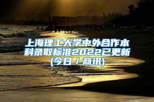 上海理工大学中外合作本科录取标准2022已更新(今日／商讯)