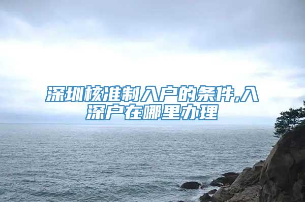 深圳核准制入户的条件,入深户在哪里办理