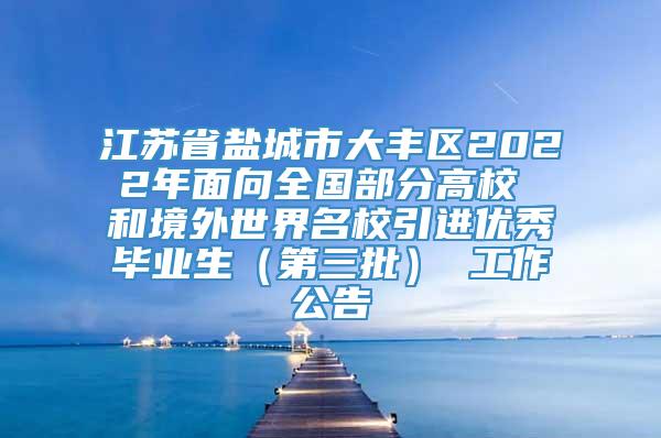 江苏省盐城市大丰区2022年面向全国部分高校 和境外世界名校引进优秀毕业生（第三批） 工作公告