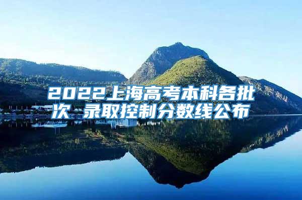 2022上海高考本科各批次 录取控制分数线公布