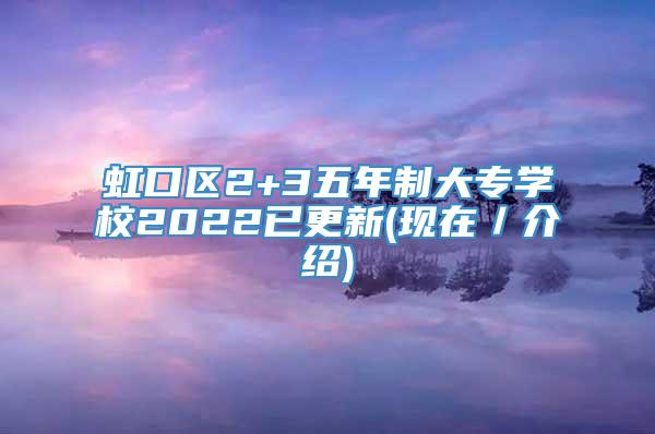 虹口区2+3五年制大专学校2022已更新(现在／介绍)