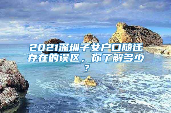 2021深圳子女户口随迁存在的误区，你了解多少？