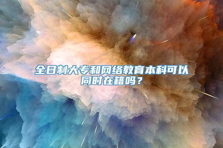 全日制大专和网络教育本科可以同时在籍吗？