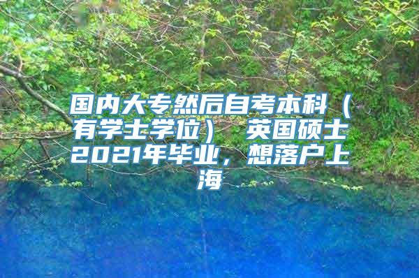 国内大专然后自考本科（有学士学位） 英国硕士2021年毕业，想落户上海