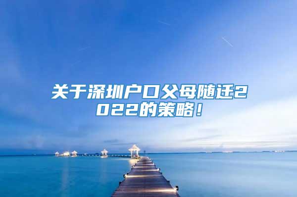 关于深圳户口父母随迁2022的策略！