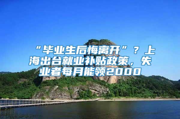 “毕业生后悔离开”？上海出台就业补贴政策，失业者每月能领2000