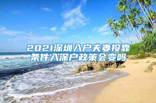 2021深圳入户夫妻投靠条件入深户政策会变吗