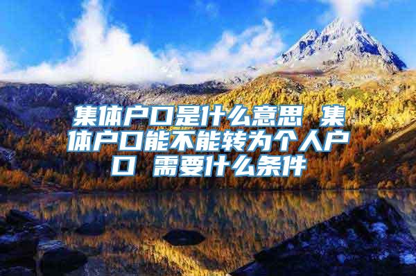 集体户口是什么意思 集体户口能不能转为个人户口 需要什么条件