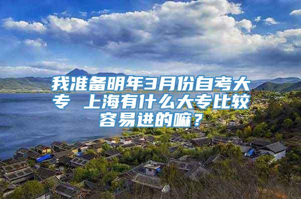 我准备明年3月份自考大专 上海有什么大专比较容易进的嘛？