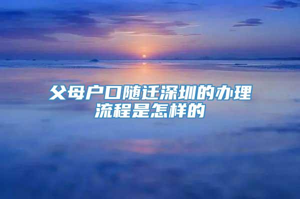 父母户口随迁深圳的办理流程是怎样的