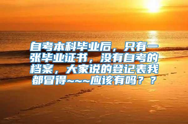 自考本科毕业后，只有一张毕业证书，没有自考的档案，大家说的登记表我都冒得~~~应该有吗？？