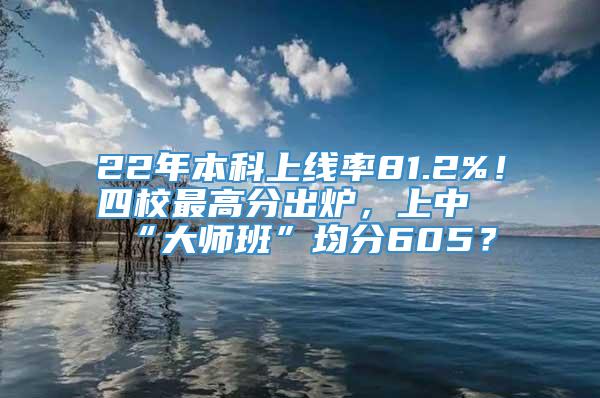 22年本科上线率81.2%！四校最高分出炉，上中“大师班”均分605？