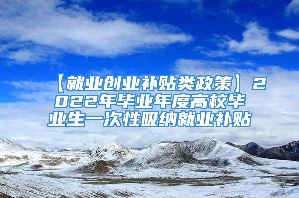 【就业创业补贴类政策】2022年毕业年度高校毕业生一次性吸纳就业补贴