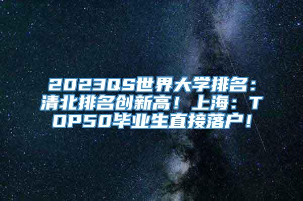 2023QS世界大学排名：清北排名创新高！上海：TOP50毕业生直接落户！