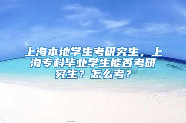 上海本地学生考研究生，上海专科毕业学生能否考研究生？怎么考？