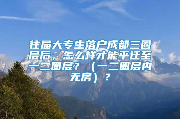 往届大专生落户成都三圈层后，怎么样才能平迁至一二圈层？（一二圈层内无房）？