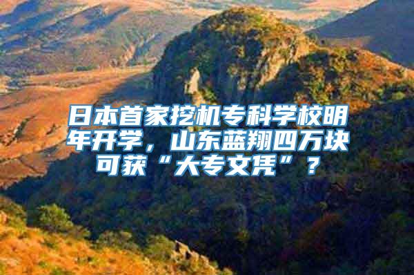 日本首家挖机专科学校明年开学，山东蓝翔四万块可获“大专文凭”？