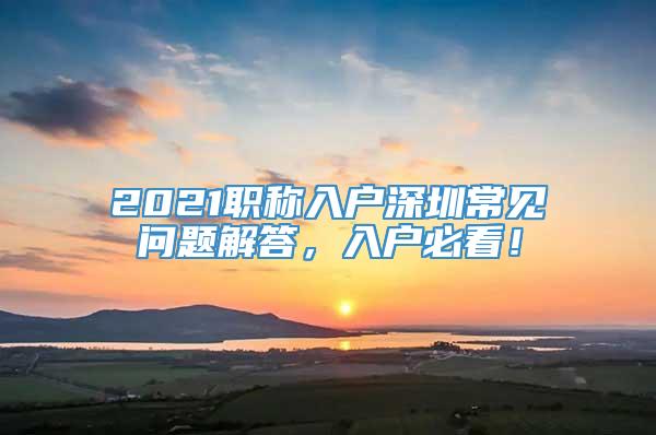 2021职称入户深圳常见问题解答，入户必看！