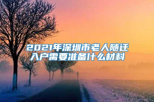 2021年深圳市老人随迁入户需要准备什么材料