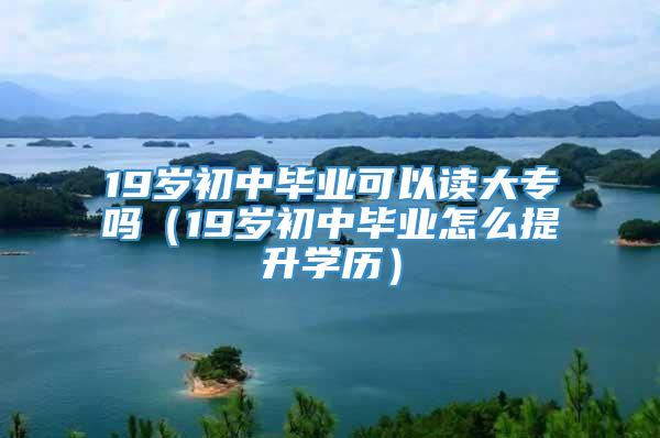 19岁初中毕业可以读大专吗（19岁初中毕业怎么提升学历）