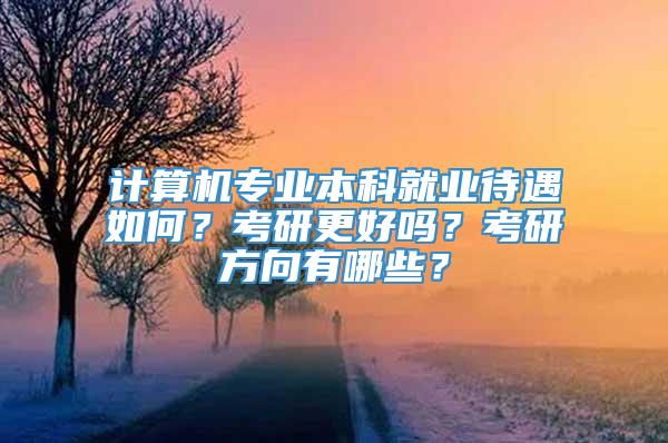 计算机专业本科就业待遇如何？考研更好吗？考研方向有哪些？