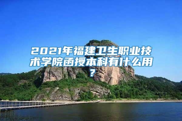 2021年福建卫生职业技术学院函授本科有什么用？