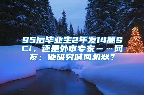 95后毕业生2年发14篇SCI，还是外审专家……网友：他研究时间机器？